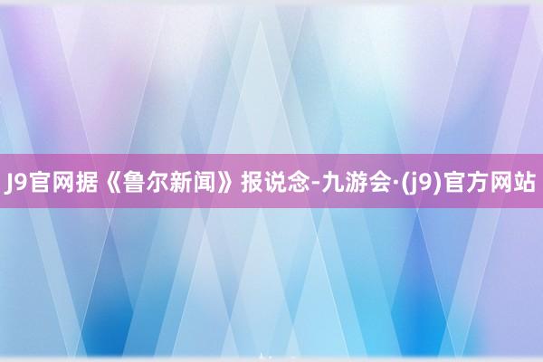 J9官网据《鲁尔新闻》报说念-九游会·(j9)官方网站