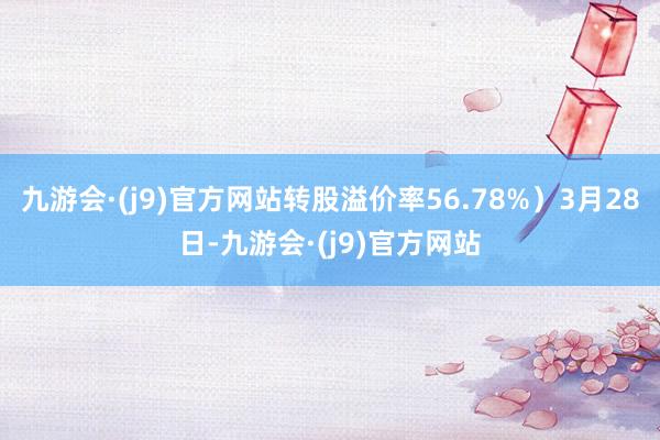 九游会·(j9)官方网站转股溢价率56.78%）3月28日-九游会·(j9)官方网站