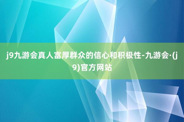 j9九游会真人富厚群众的信心和积极性-九游会·(j9)官方网站