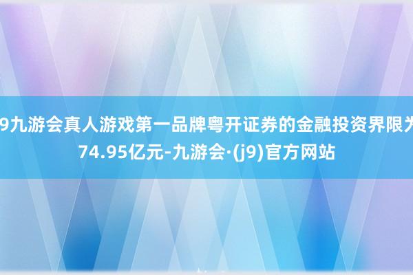 j9九游会真人游戏第一品牌粤开证券的金融投资界限为74.95亿元-九游会·(j9)官方网站