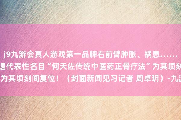 j9九游会真人游戏第一品牌右前臂肿胀、祸患……八一骨科病院秉承省级非遗代表性名目“何天佐传统中医药正骨疗法”为其顷刻间复位！（封面新闻见习记者 周卓玥）-九游会·(j9)官方网站