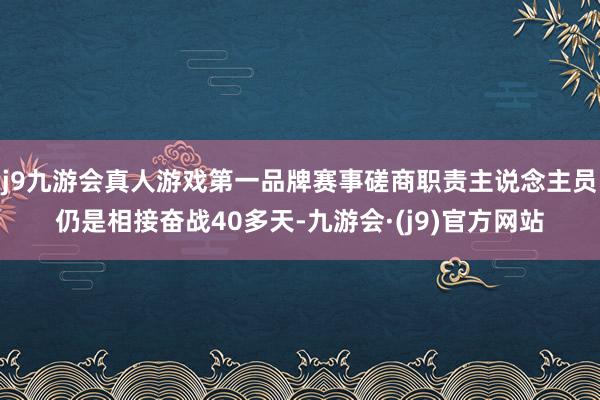 j9九游会真人游戏第一品牌赛事磋商职责主说念主员仍是相接奋战40多天-九游会·(j9)官方网站