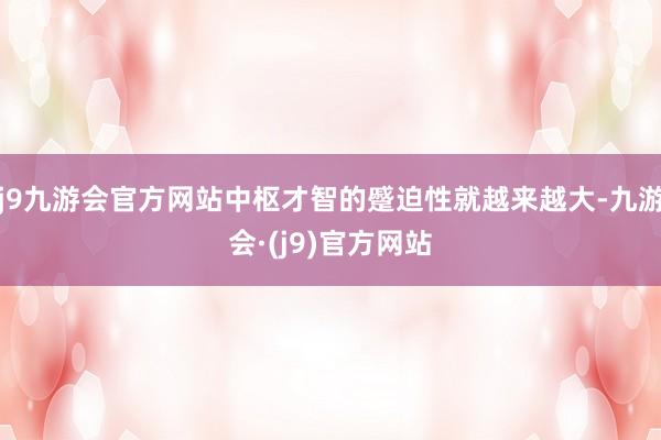 j9九游会官方网站中枢才智的蹙迫性就越来越大-九游会·(j9)官方网站