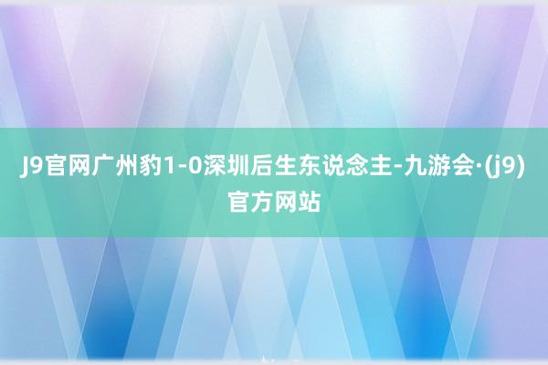 J9官网广州豹1-0深圳后生东说念主-九游会·(j9)官方网站