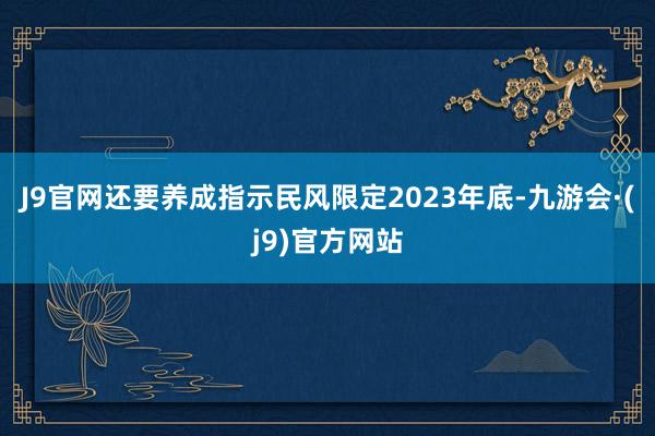 J9官网还要养成指示民风限定2023年底-九游会·(j9)官方网站