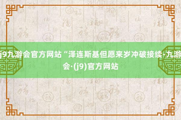 j9九游会官方网站“泽连斯基但愿来岁冲破接续-九游会·(j9)官方网站