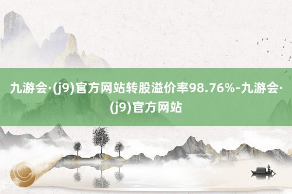 九游会·(j9)官方网站转股溢价率98.76%-九游会·(j9)官方网站