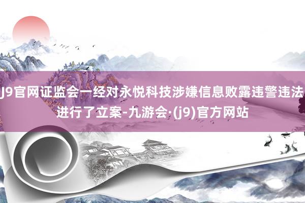 J9官网证监会一经对永悦科技涉嫌信息败露违警违法进行了立案-九游会·(j9)官方网站