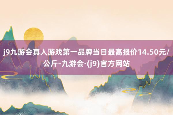 j9九游会真人游戏第一品牌当日最高报价14.50元/公斤-九游会·(j9)官方网站