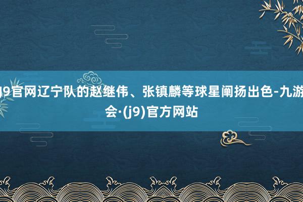 J9官网辽宁队的赵继伟、张镇麟等球星阐扬出色-九游会·(j9)官方网站