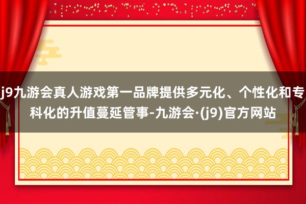 j9九游会真人游戏第一品牌提供多元化、个性化和专科化的升值蔓延管事-九游会·(j9)官方网站