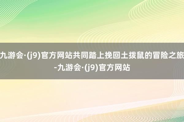 九游会·(j9)官方网站共同踏上挽回土拨鼠的冒险之旅-九游会·(j9)官方网站