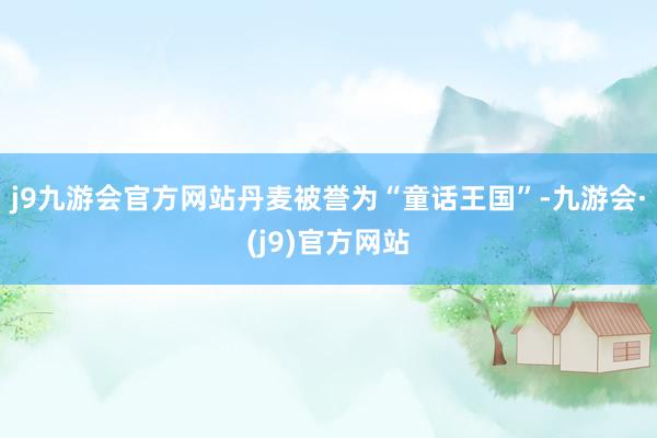 j9九游会官方网站丹麦被誉为“童话王国”-九游会·(j9)官方网站