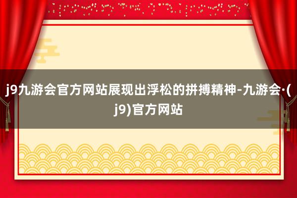 j9九游会官方网站展现出浮松的拼搏精神-九游会·(j9)官方网站