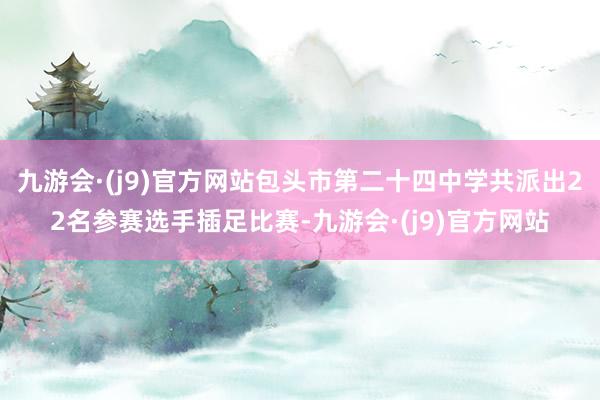 九游会·(j9)官方网站包头市第二十四中学共派出22名参赛选手插足比赛-九游会·(j9)官方网站