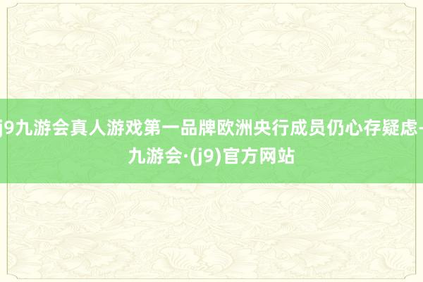 j9九游会真人游戏第一品牌欧洲央行成员仍心存疑虑-九游会·(j9)官方网站