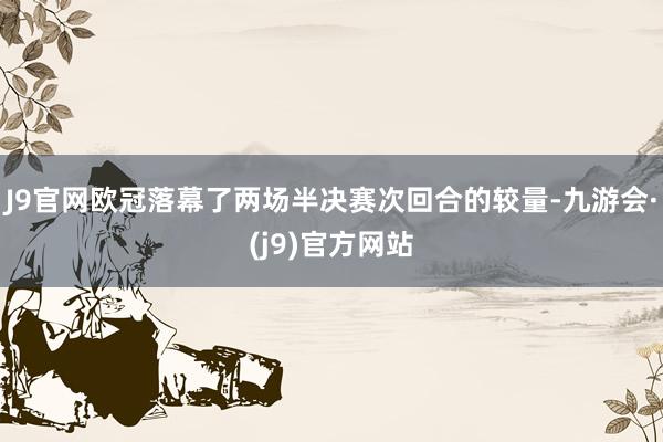 J9官网欧冠落幕了两场半决赛次回合的较量-九游会·(j9)官方网站