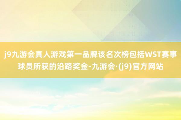 j9九游会真人游戏第一品牌该名次榜包括WST赛事球员所获的沿路奖金-九游会·(j9)官方网站