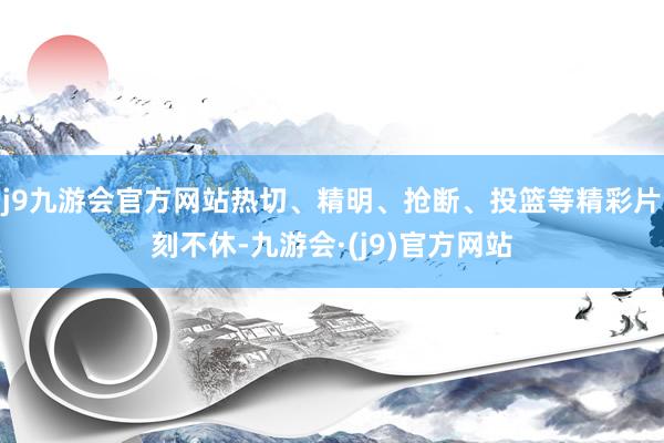 j9九游会官方网站热切、精明、抢断、投篮等精彩片刻不休-九游会·(j9)官方网站