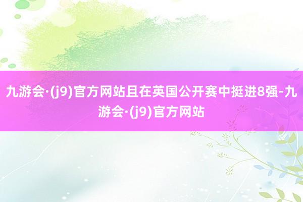 九游会·(j9)官方网站且在英国公开赛中挺进8强-九游会·(j9)官方网站