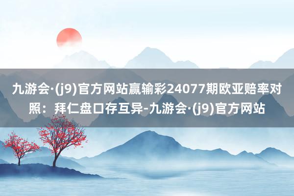 九游会·(j9)官方网站赢输彩24077期欧亚赔率对照：拜仁盘口存互异-九游会·(j9)官方网站