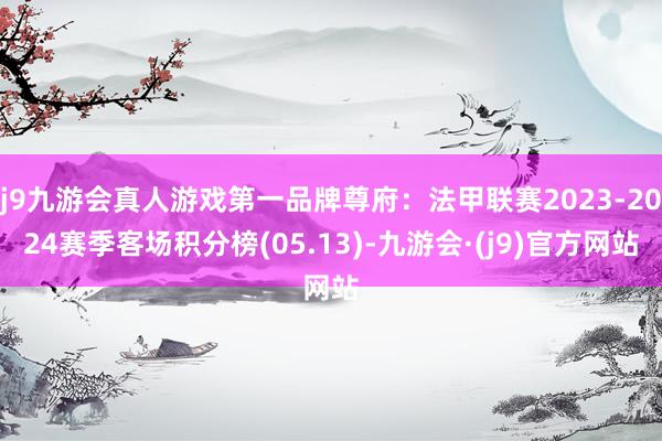 j9九游会真人游戏第一品牌尊府：法甲联赛2023-2024赛季客场积分榜(05.13)-九游会·(j9)官方网站