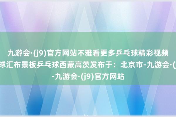 九游会·(j9)官方网站不雅看更多乒乓球精彩视频蓝色乒乓国球汇布景板乒乓球西蒙高茨发布于：北京市-九游会·(j9)官方网站