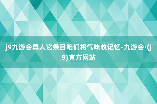 j9九游会真人它条目咱们将气味收记忆-九游会·(j9)官方网站