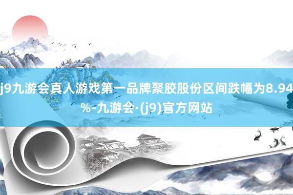 j9九游会真人游戏第一品牌聚胶股份区间跌幅为8.94%-九游会·(j9)官方网站