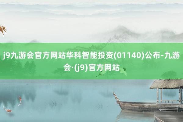 j9九游会官方网站华科智能投资(01140)公布-九游会·(j9)官方网站