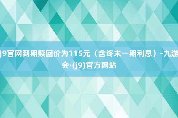 J9官网到期赎回价为115元（含终末一期利息）-九游会·(j9)官方网站