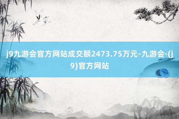 j9九游会官方网站成交额2473.75万元-九游会·(j9)官方网站