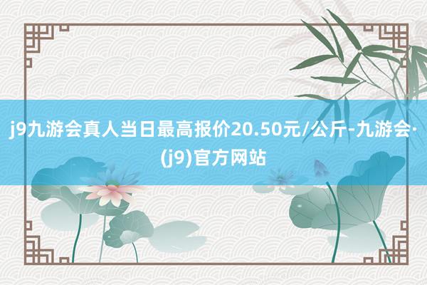 j9九游会真人当日最高报价20.50元/公斤-九游会·(j9)官方网站