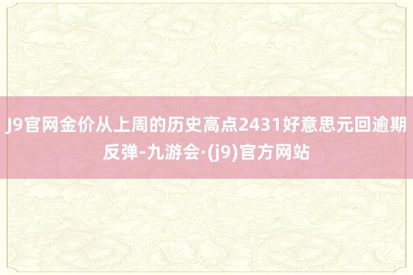 J9官网金价从上周的历史高点2431好意思元回逾期反弹-九游会·(j9)官方网站