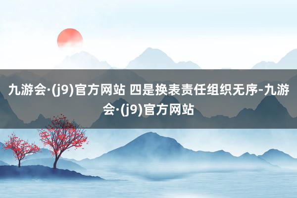 九游会·(j9)官方网站 　　四是换表责任组织无序-九游会·(j9)官方网站