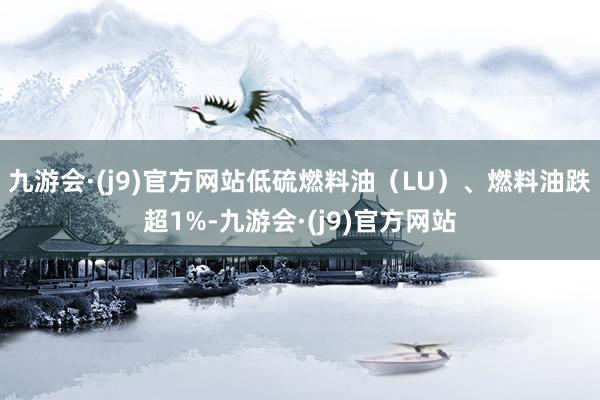 九游会·(j9)官方网站低硫燃料油（LU）、燃料油跌超1%-九游会·(j9)官方网站