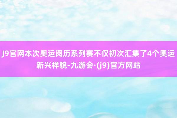 J9官网本次奥运阅历系列赛不仅初次汇集了4个奥运新兴样貌-九游会·(j9)官方网站