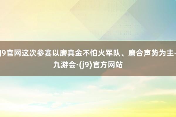 J9官网这次参赛以磨真金不怕火军队、磨合声势为主-九游会·(j9)官方网站