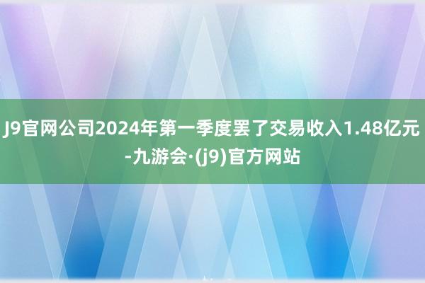 J9官网公司2024年第一季度罢了交易收入1.48亿元-九游会·(j9)官方网站