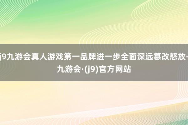 j9九游会真人游戏第一品牌进一步全面深远篡改怒放-九游会·(j9)官方网站