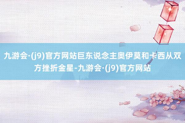 九游会·(j9)官方网站巨东说念主奥伊莫和卡西从双方挫折金星-九游会·(j9)官方网站