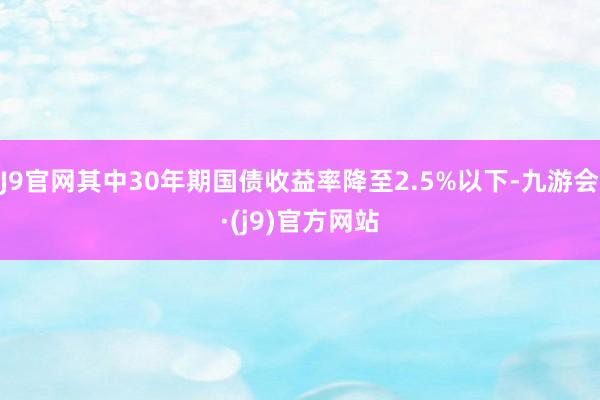 J9官网其中30年期国债收益率降至2.5%以下-九游会·(j9)官方网站