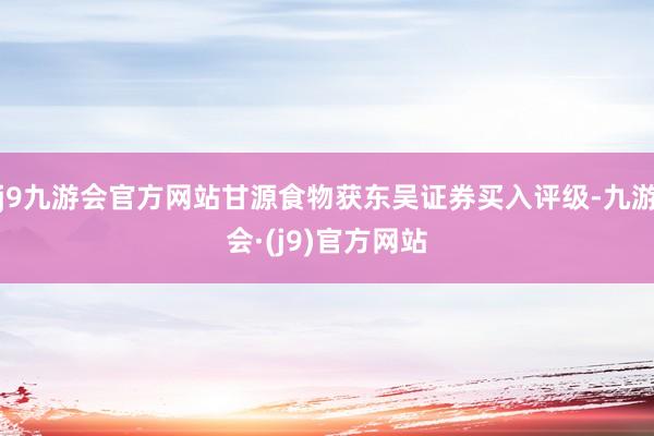 j9九游会官方网站甘源食物获东吴证券买入评级-九游会·(j9)官方网站