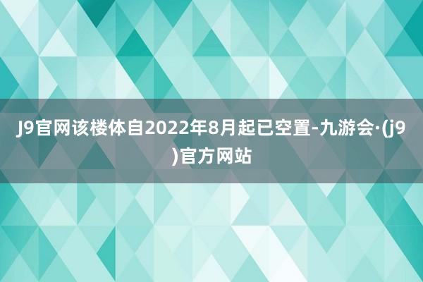 J9官网该楼体自2022年8月起已空置-九游会·(j9)官方网站