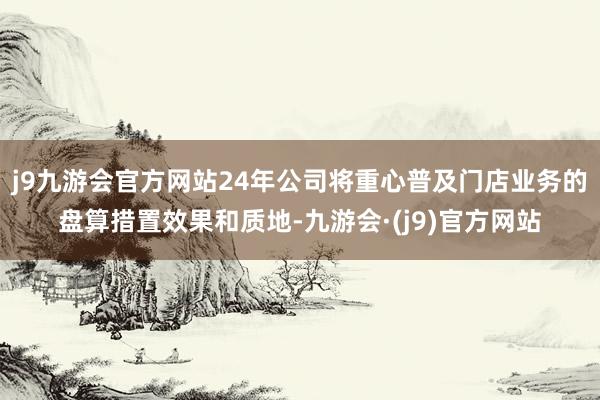 j9九游会官方网站24年公司将重心普及门店业务的盘算措置效果和质地-九游会·(j9)官方网站