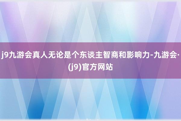 j9九游会真人无论是个东谈主智商和影响力-九游会·(j9)官方网站