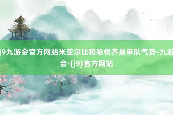 j9九游会官方网站米亚尔比和哈根齐是单队气势-九游会·(j9)官方网站