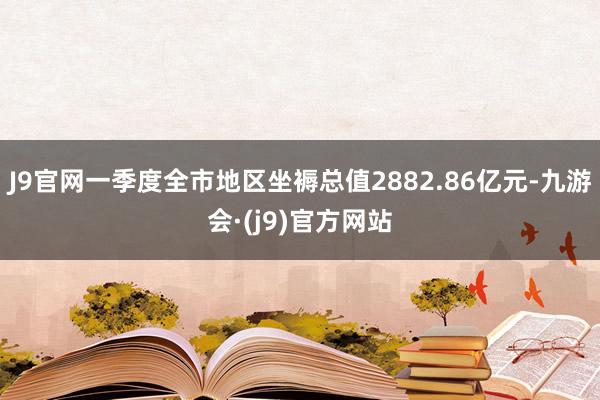 J9官网一季度全市地区坐褥总值2882.86亿元-九游会·(j9)官方网站