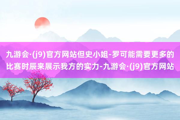 九游会·(j9)官方网站但史小姐-罗可能需要更多的比赛时辰来展示我方的实力-九游会·(j9)官方网站