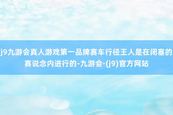 j9九游会真人游戏第一品牌赛车行径王人是在闭塞的赛说念内进行的-九游会·(j9)官方网站